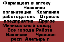 Фармацевт в аптеку. 8-906 › Название организации ­ Компания-работодатель › Отрасль предприятия ­ Другое › Минимальный оклад ­ 1 - Все города Работа » Вакансии   . Чувашия респ.,Алатырь г.